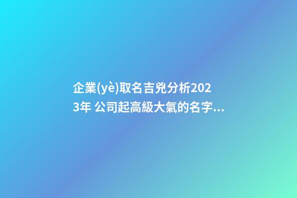 企業(yè)取名吉兇分析2023年 公司起高級大氣的名字-名學網(wǎng)-第1張-公司起名-玄機派